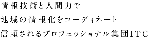 情報技術と人間力で地域の情報化をコーディネート信頼されるプロフェッショナル集団ITC