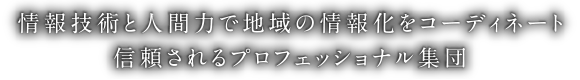 情報技術と人間力で地域の情報化をコーディネート 信頼されるプロフェッショナル集団